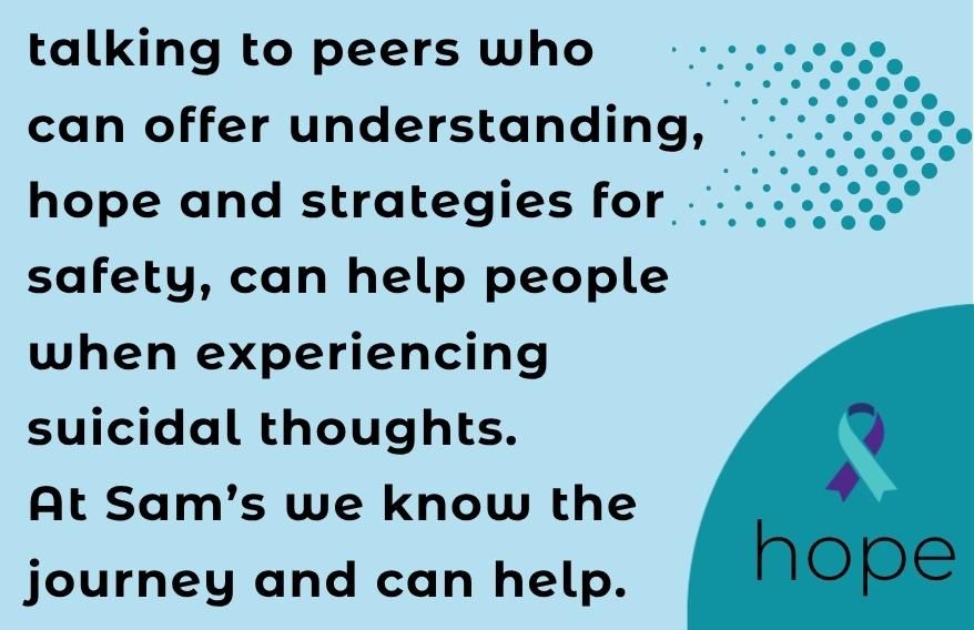 Infograhic with picture of an arrow, a ribbon with the word hope underneath. Text states. Talking to peer who can offer understanding, hope and strategies for safety, can help people when experiencing suicidal thoughts. At Sam's we know the journey and can help.